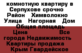 2комнотную квартиру в Серпухове срочно  › Район ­ Химволокно › Улица ­ Нагорная › Дом ­ 5 › Общая площадь ­ 47 › Цена ­ 1 350 000 - Все города Недвижимость » Квартиры продажа   . Крым,Гвардейское